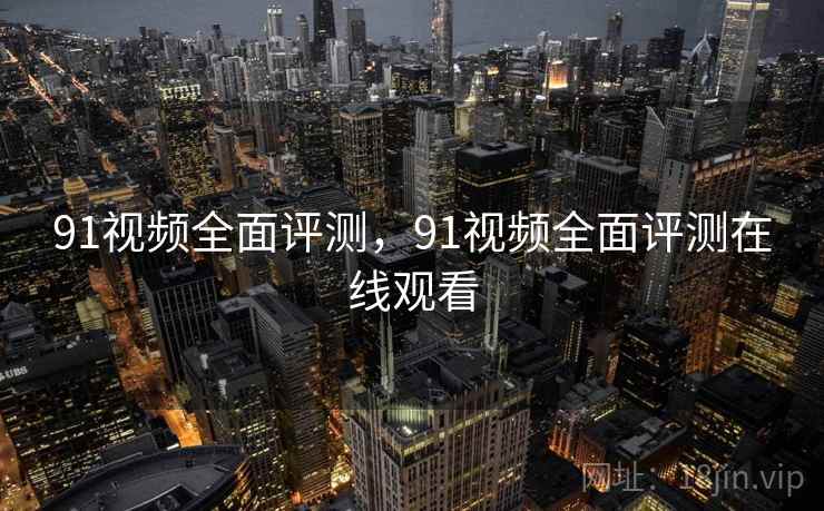 91视频全面评测，91视频全面评测在线观看  第1张