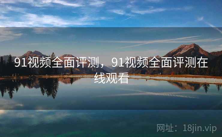 91视频全面评测，91视频全面评测在线观看  第2张