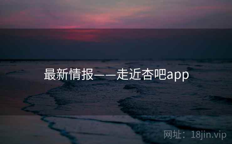 最新情报——走近杏吧app  第1张