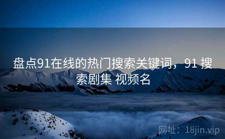 盘点91在线的热门搜索关键词，91 搜索剧集 视频名  第1张