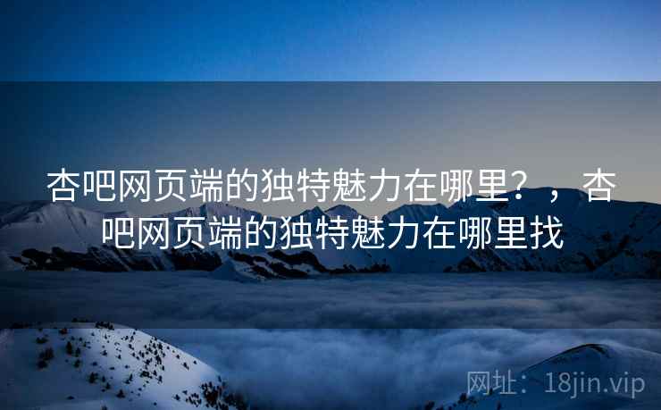 杏吧网页端的独特魅力在哪里？，杏吧网页端的独特魅力在哪里找  第1张