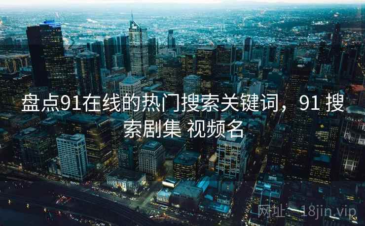 盘点91在线的热门搜索关键词，91 搜索剧集 视频名  第2张
