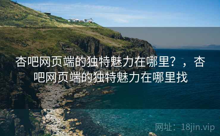 杏吧网页端的独特魅力在哪里？，杏吧网页端的独特魅力在哪里找  第2张