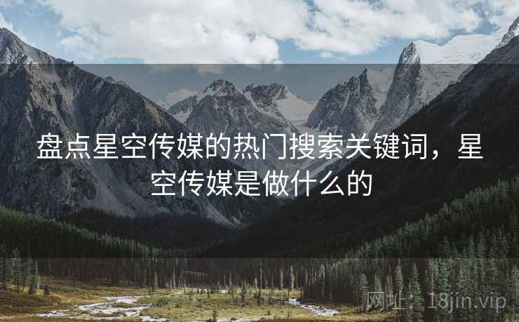 盘点星空传媒的热门搜索关键词，星空传媒是做什么的  第1张