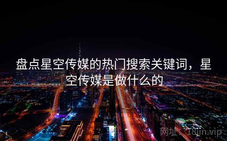 盘点星空传媒的热门搜索关键词，星空传媒是做什么的  第2张