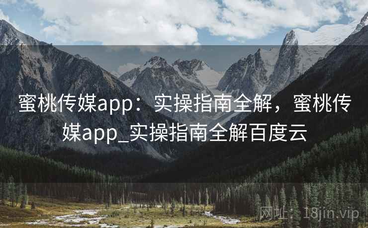 蜜桃传媒app：实操指南全解，蜜桃传媒app_实操指南全解百度云  第1张
