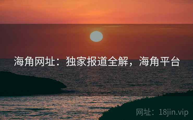 海角网址：独家报道全解，海角平台  第1张