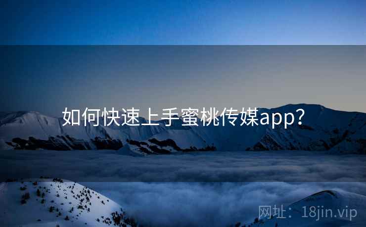 如何快速上手蜜桃传媒app？  第1张