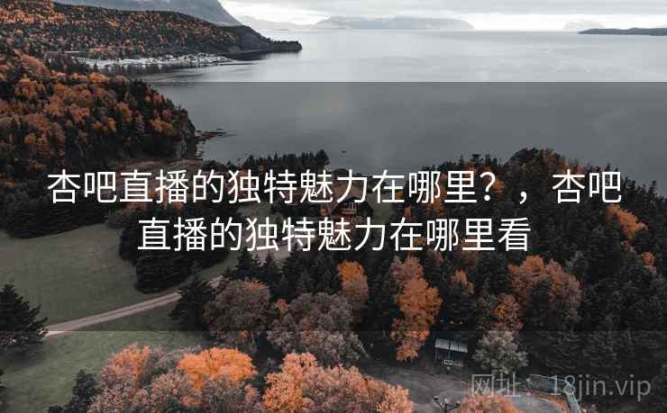 杏吧直播的独特魅力在哪里？，杏吧直播的独特魅力在哪里看  第2张