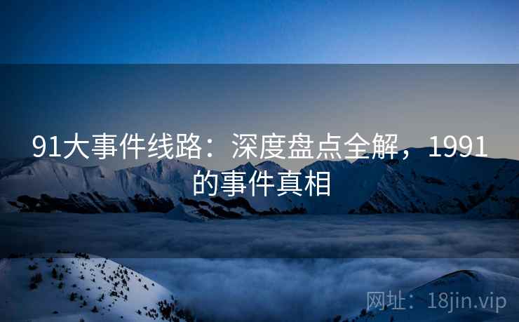 91大事件线路：深度盘点全解，1991的事件真相  第1张