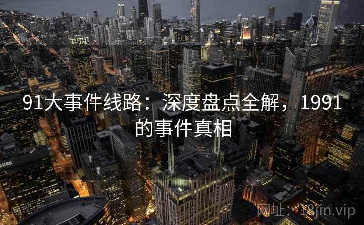 91大事件线路：深度盘点全解，1991的事件真相  第2张