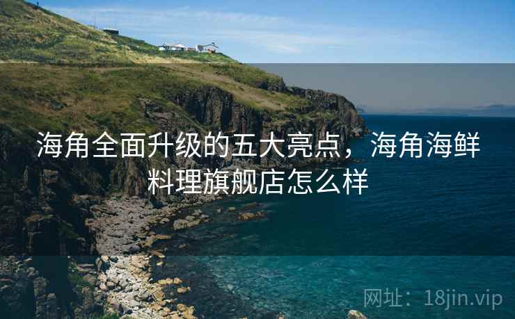 海角全面升级的五大亮点，海角海鲜料理旗舰店怎么样  第1张