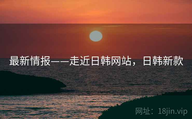 最新情报——走近日韩网站，日韩新款  第1张