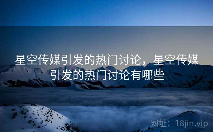 星空传媒引发的热门讨论，星空传媒引发的热门讨论有哪些  第1张