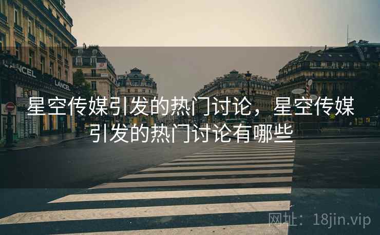 星空传媒引发的热门讨论，星空传媒引发的热门讨论有哪些  第2张