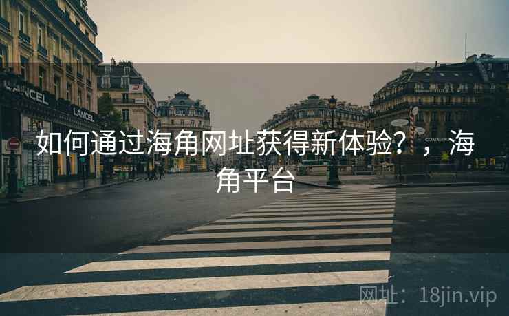 如何通过海角网址获得新体验？，海角平台  第1张
