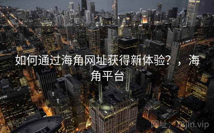 如何通过海角网址获得新体验？，海角平台  第2张