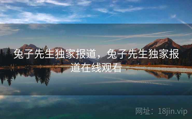 兔子先生独家报道，兔子先生独家报道在线观看  第1张