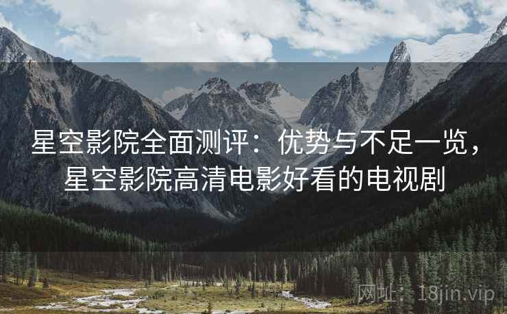 星空影院全面测评：优势与不足一览，星空影院高清电影好看的电视剧  第2张