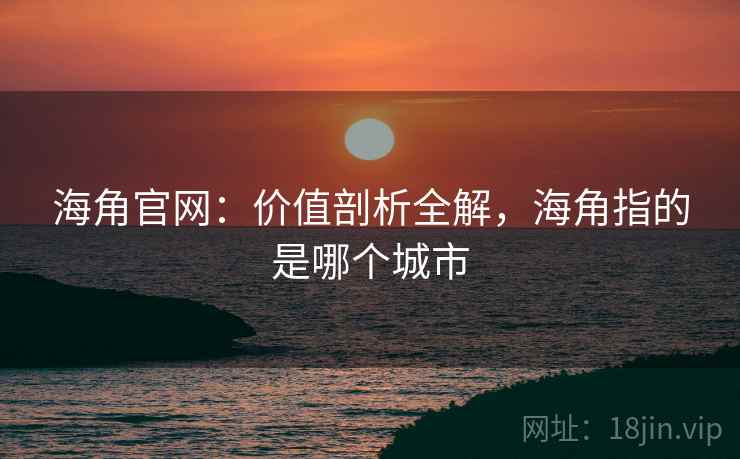 海角官网：价值剖析全解，海角指的是哪个城市  第2张