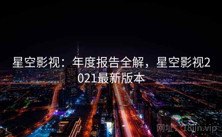 星空影视：年度报告全解，星空影视2021最新版本  第1张