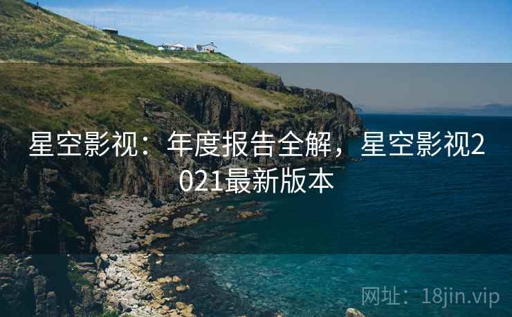 星空影视：年度报告全解，星空影视2021最新版本  第2张