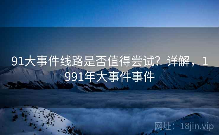 91大事件线路是否值得尝试？详解，1991年大事件事件  第1张