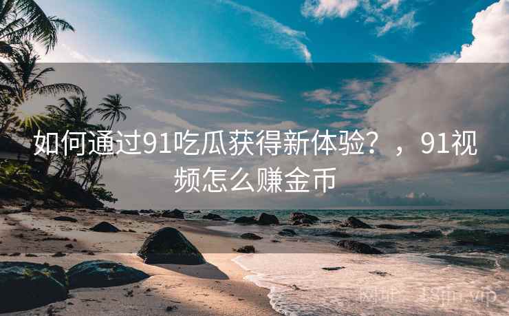 如何通过91吃瓜获得新体验？，91视频怎么赚金币  第1张