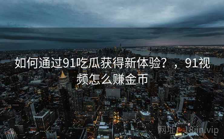 如何通过91吃瓜获得新体验？，91视频怎么赚金币  第2张