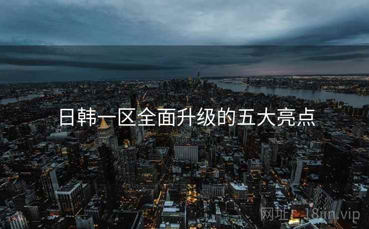 日韩一区全面升级的五大亮点  第2张