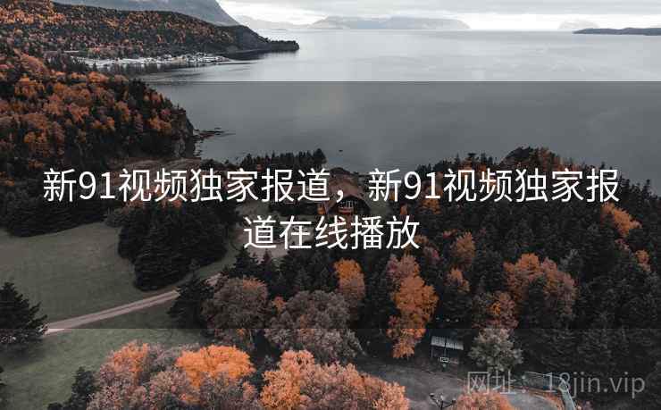 新91视频独家报道，新91视频独家报道在线播放