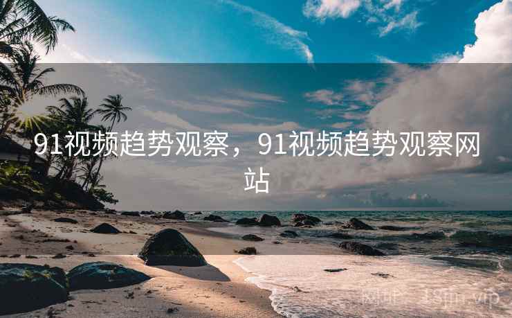 91视频趋势观察，91视频趋势观察网站  第1张