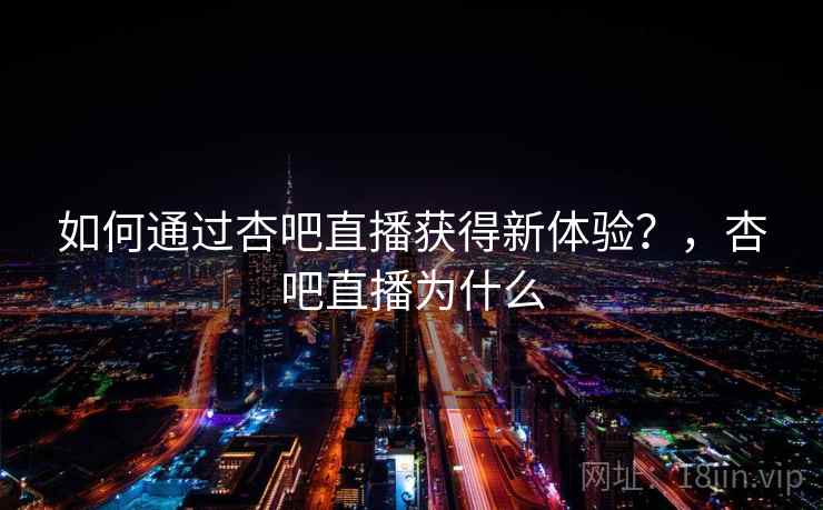 如何通过杏吧直播获得新体验？，杏吧直播为什么  第2张