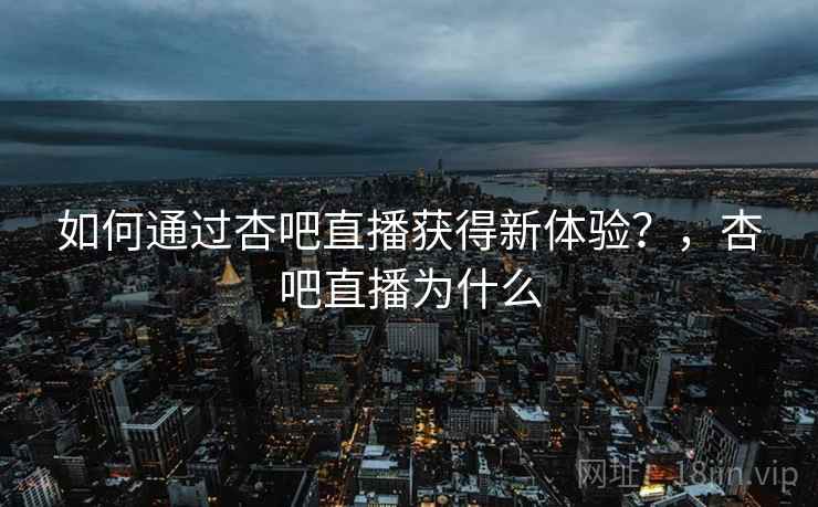 如何通过杏吧直播获得新体验？，杏吧直播为什么  第1张