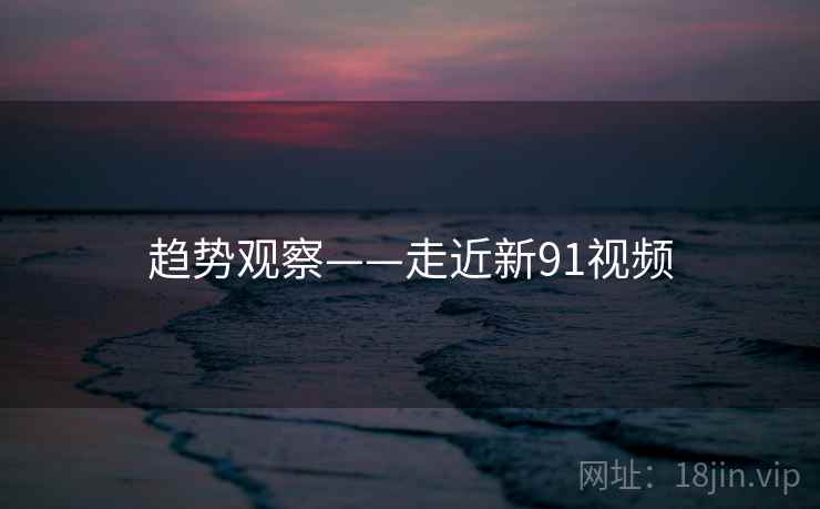 趋势观察——走近新91视频 第1张 趋势观察——走近新91视频 第1张