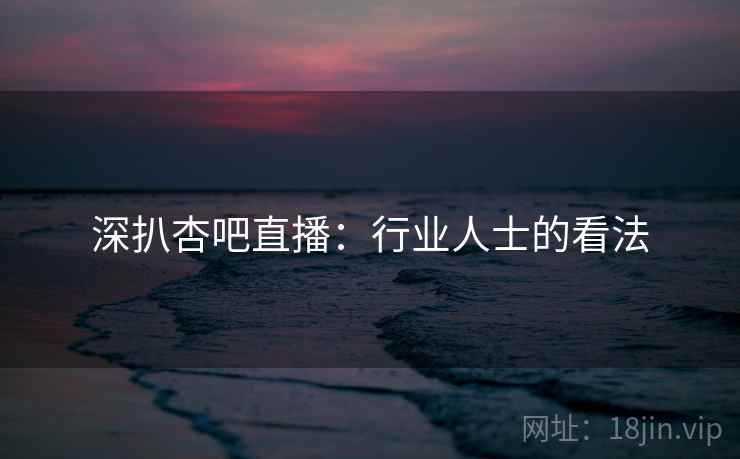 深扒杏吧直播：行业人士的看法  第1张