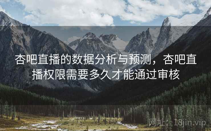 杏吧直播的数据分析与预测，杏吧直播权限需要多久才能通过审核  第2张