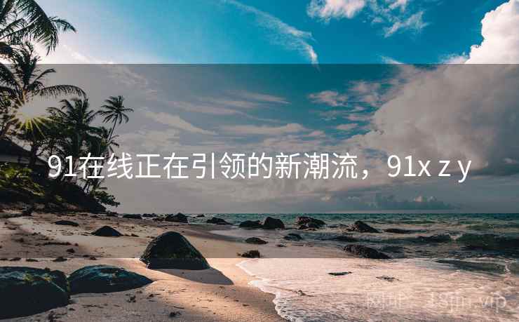 91在线正在引领的新潮流，91x z y  第1张
