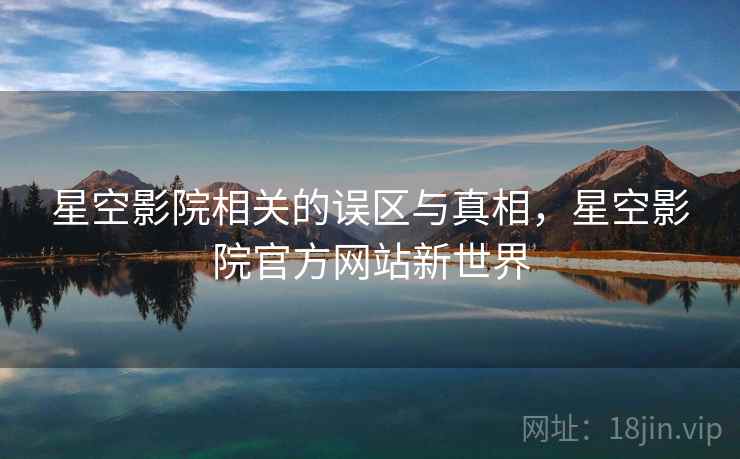 星空影院相关的误区与真相，星空影院官方网站新世界  第1张