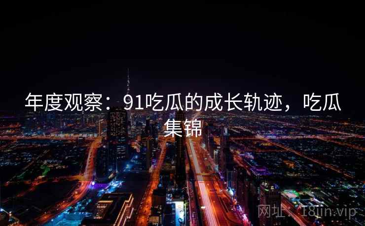 年度观察：91吃瓜的成长轨迹，吃瓜集锦  第1张