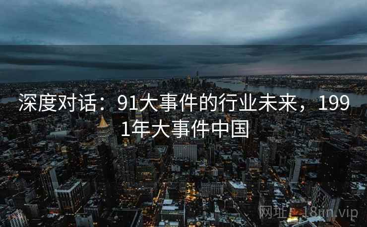 深度对话：91大事件的行业未来，1991年大事件中国  第1张