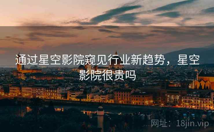 通过星空影院窥见行业新趋势，星空影院很贵吗  第2张