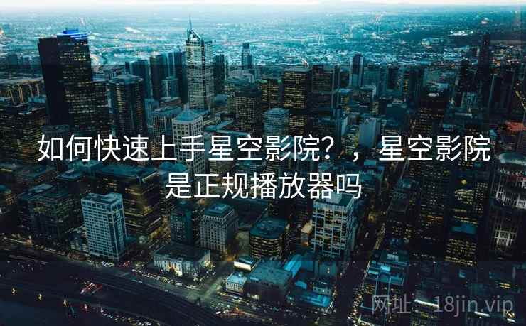 如何快速上手星空影院？，星空影院是正规播放器吗  第2张