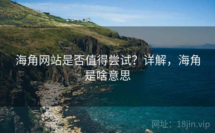 海角网站是否值得尝试？详解，海角是啥意思  第1张