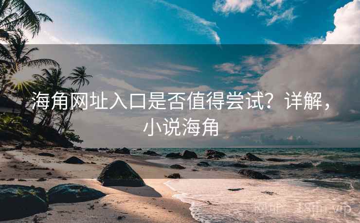 海角网址入口是否值得尝试？详解，小说海角  第2张