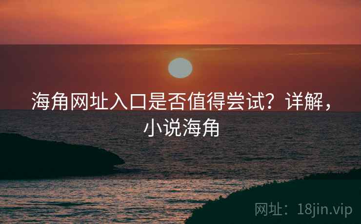 海角网址入口是否值得尝试？详解，小说海角  第1张