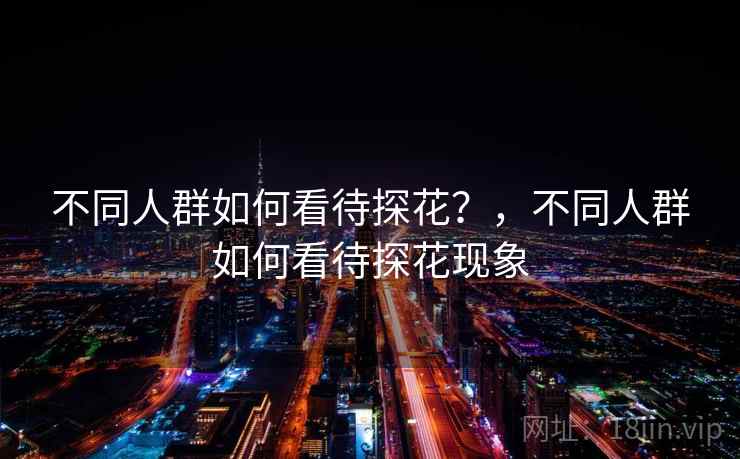 不同人群如何看待探花？，不同人群如何看待探花现象  第1张