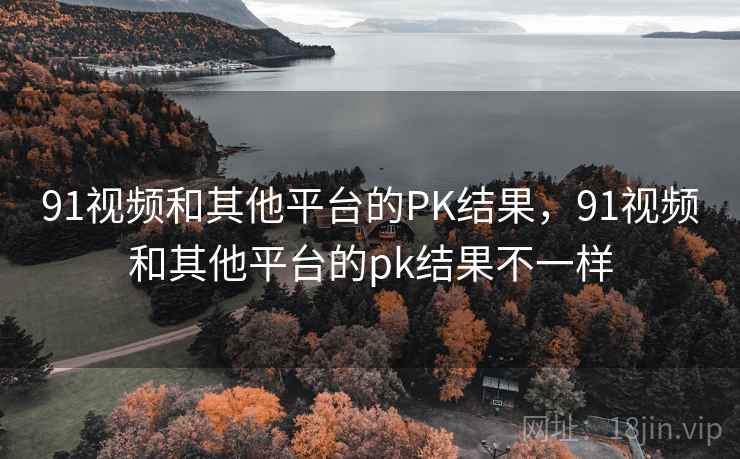 91视频和其他平台的PK结果，91视频和其他平台的pk结果不一样  第2张