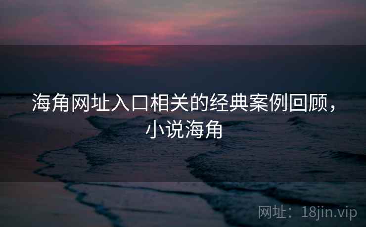 海角网址入口相关的经典案例回顾，小说海角  第1张