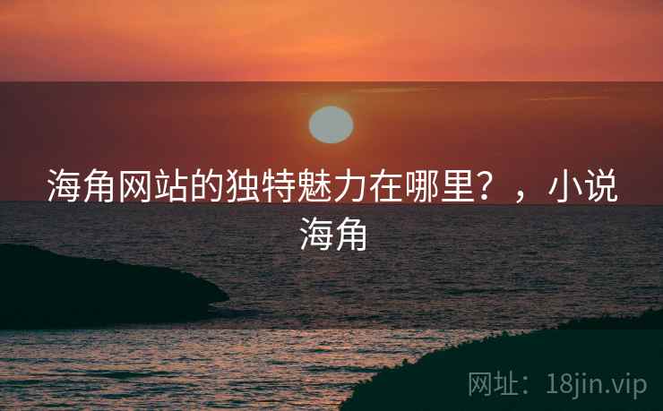 海角网站的独特魅力在哪里？，小说海角  第1张